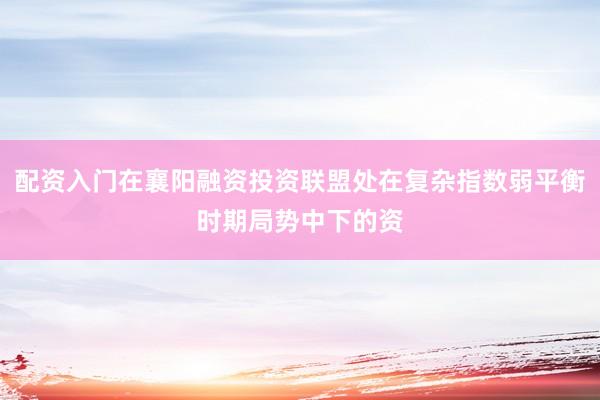 配资入门在襄阳融资投资联盟处在复杂指数弱平衡时期局势中下的资