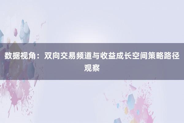 数据视角：双向交易频道与收益成长空间策略路径观察