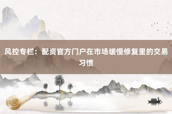 风控专栏：配资官方门户在市场缓慢修复里的交易习惯