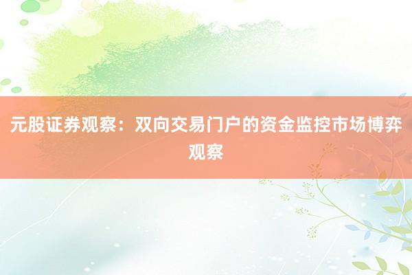 元股证券观察：双向交易门户的资金监控市场博弈观察