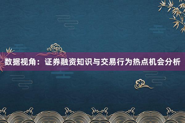 数据视角：证券融资知识与交易行为热点机会分析
