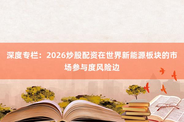 深度专栏:2026炒股配资在世界新能源板块的市场参与度风险边