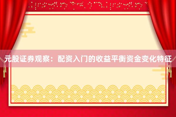 元股证券观察：配资入门的收益平衡资金变化特征