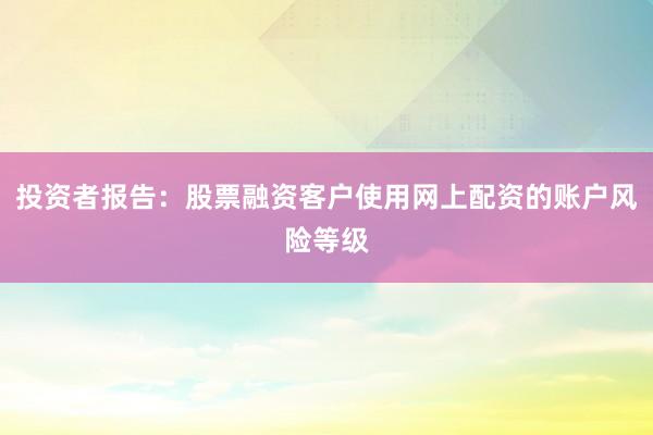投资者报告：股票融资客户使用网上配资的账户风险等级