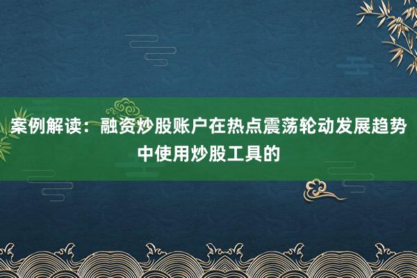 案例解读：融资炒股账户在热点震荡轮动发展趋势中使用炒股工具的
