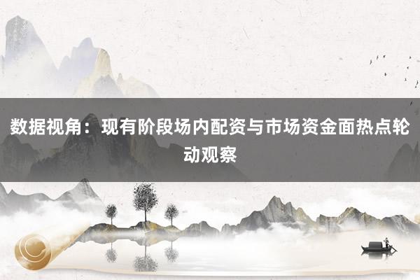 数据视角:现有阶段场内配资与市场资金面热点轮动观察