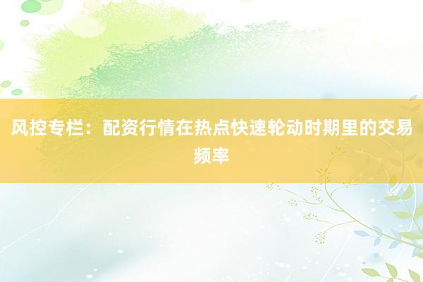 风控专栏：配资行情在热点快速轮动时期里的交易频率