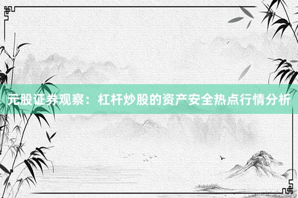 元股证券观察：杠杆炒股的资产安全热点行情分析