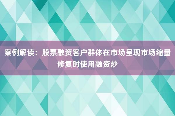 案例解读：股票融资客户群体在市场呈现市场缩量修复时使用融资炒