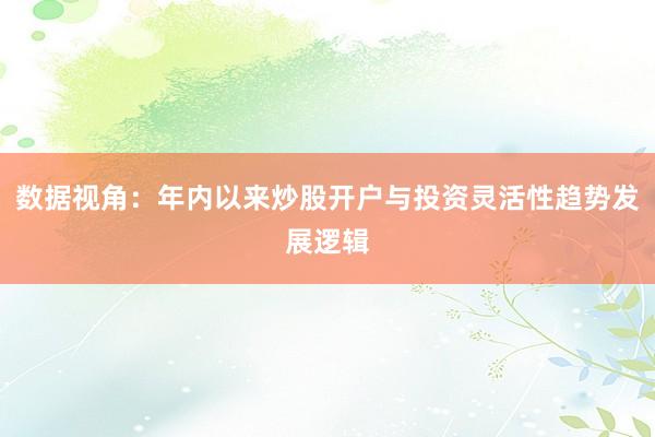 数据视角：年内以来炒股开户与投资灵活性趋势发展逻辑