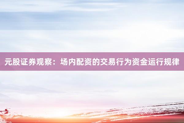 元股证券观察：场内配资的交易行为资金运行规律