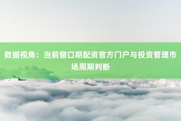 数据视角：当前窗口期配资官方门户与投资管理市场周期判断