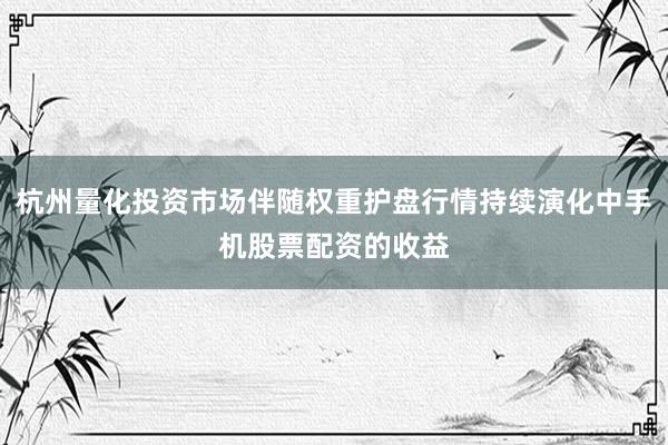 杭州量化投资市场伴随权重护盘行情持续演化中手机股票配资的收益