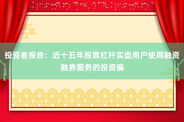 投资者报告：近十五年股票杠杆实盘用户使用融资融券服务的投资偏