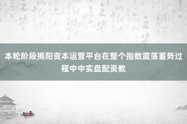 本轮阶段揭阳资本运营平台在整个指数震荡蓄势过程中中实盘配资教