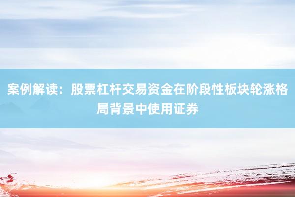 案例解读：股票杠杆交易资金在阶段性板块轮涨格局背景中使用证券