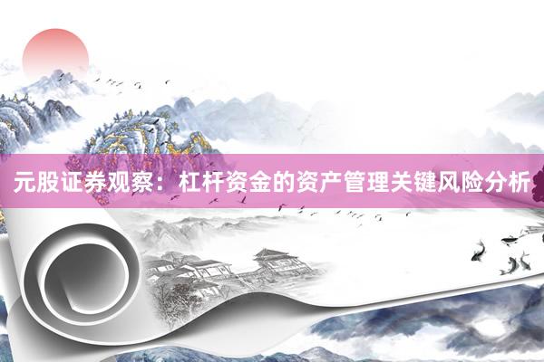 元股证券观察：杠杆资金的资产管理关键风险分析