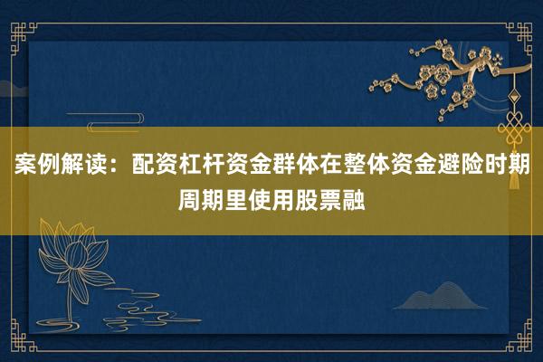 案例解读：配资杠杆资金群体在整体资金避险时期周期里使用股票融