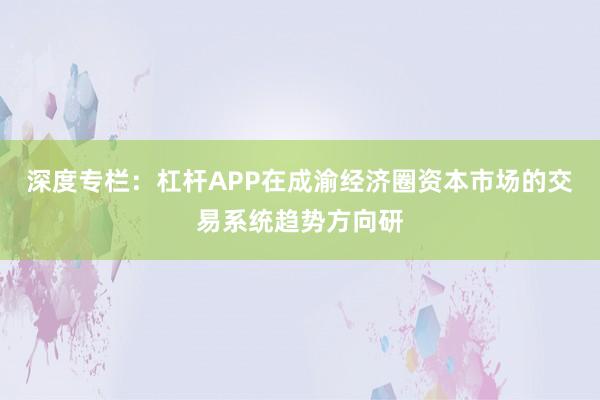深度专栏：杠杆APP在成渝经济圈资本市场的交易系统趋势方向研