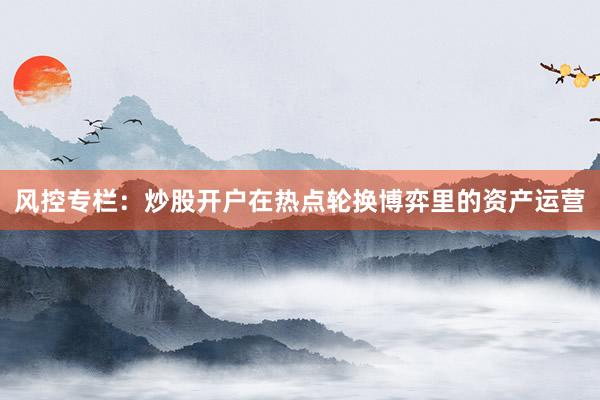 风控专栏：炒股开户在热点轮换博弈里的资产运营