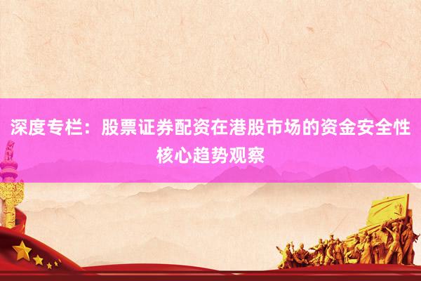 深度专栏：股票证券配资在港股市场的资金安全性核心趋势观察