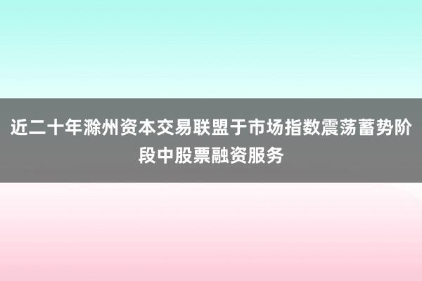 近二十年滁州资本交易联盟于市场指数震荡蓄势阶段中股票融资服务