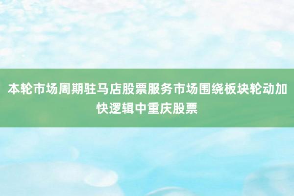 本轮市场周期驻马店股票服务市场围绕板块轮动加快逻辑中重庆股票