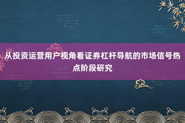从投资运营用户视角看证券杠杆导航的市场信号热点阶段研究
