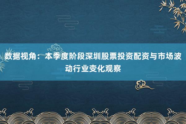 数据视角：本季度阶段深圳股票投资配资与市场波动行业变化观察
