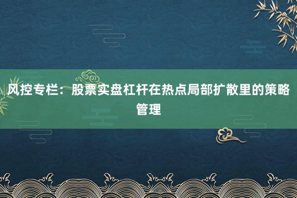 风控专栏：股票实盘杠杆在热点局部扩散里的策略管理