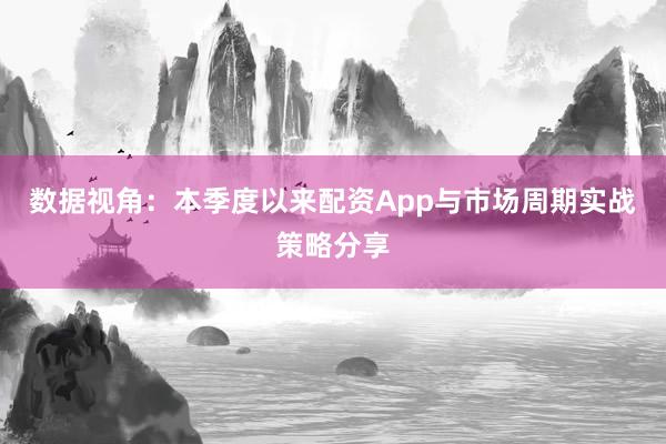 数据视角：本季度以来配资App与市场周期实战策略分享