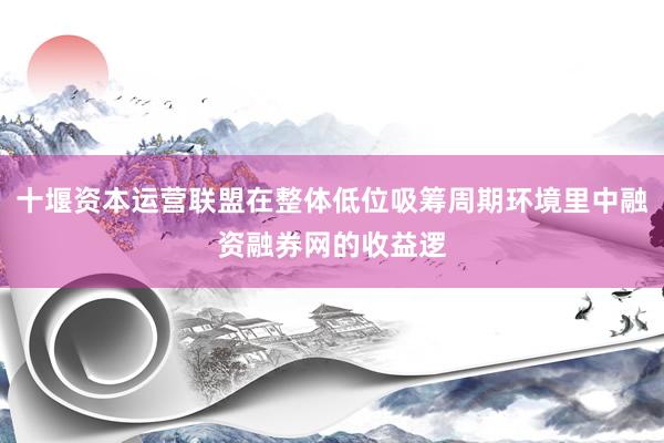 十堰资本运营联盟在整体低位吸筹周期环境里中融资融券网的收益逻
