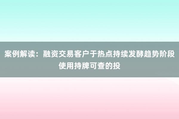 案例解读：融资交易客户于热点持续发酵趋势阶段使用持牌可查的投