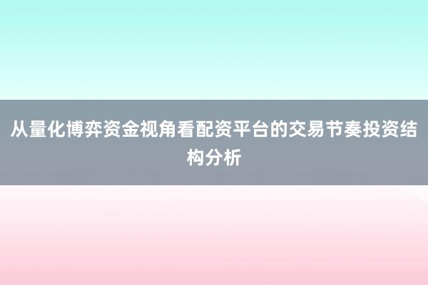 从量化博弈资金视角看配资平台的交易节奏投资结构分析