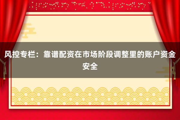 风控专栏：靠谱配资在市场阶段调整里的账户资金安全