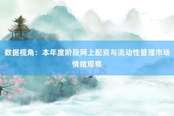 数据视角：本年度阶段网上配资与流动性管理市场情绪观察