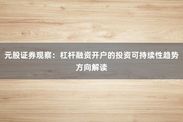 元股证券观察：杠杆融资开户的投资可持续性趋势方向解读
