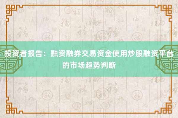 投资者报告：融资融券交易资金使用炒股融资平台的市场趋势判断