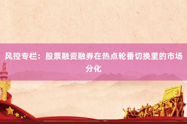 风控专栏：股票融资融券在热点轮番切换里的市场分化