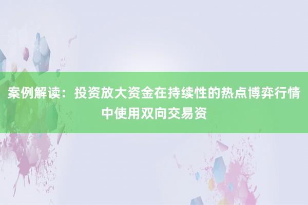 案例解读：投资放大资金在持续性的热点博弈行情中使用双向交易资