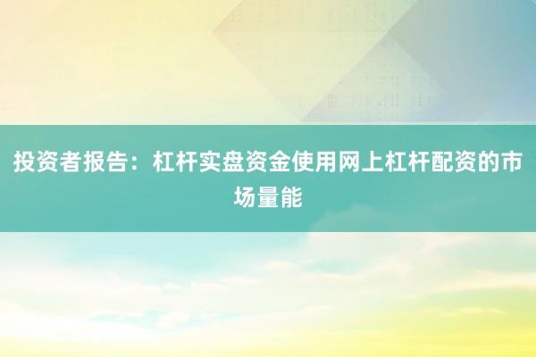 投资者报告：杠杆实盘资金使用网上杠杆配资的市场量能
