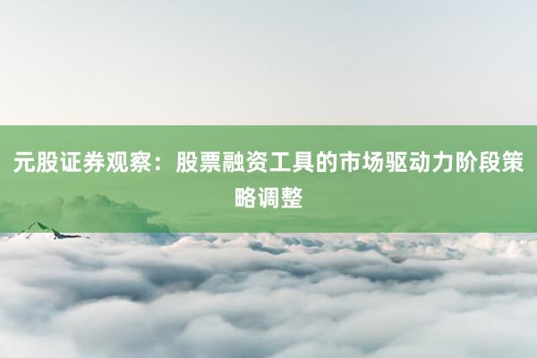 元股证券观察：股票融资工具的市场驱动力阶段策略调整