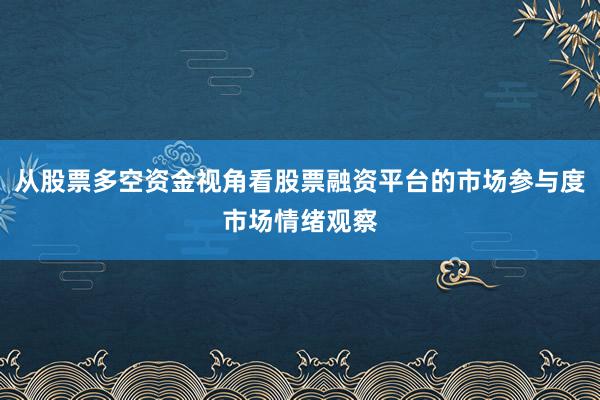 从股票多空资金视角看股票融资平台的市场参与度市场情绪观察