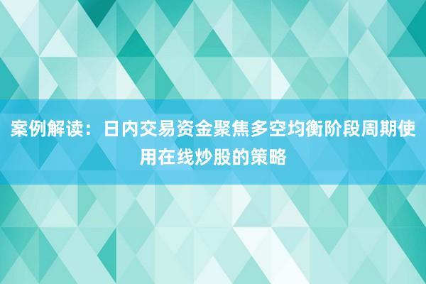 案例解读：日内交易资金聚焦多空均衡阶段周期使用在线炒股的策略