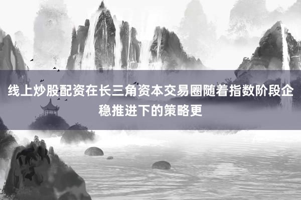 线上炒股配资在长三角资本交易圈随着指数阶段企稳推进下的策略更