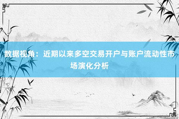 数据视角：近期以来多空交易开户与账户流动性市场演化分析