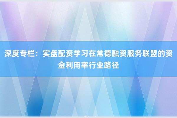 深度专栏：实盘配资学习在常德融资服务联盟的资金利用率行业路径