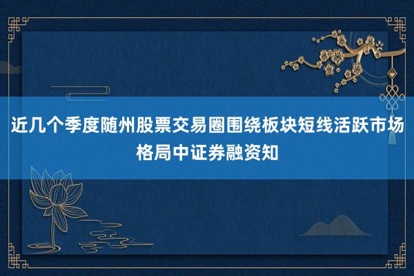 近几个季度随州股票交易圈围绕板块短线活跃市场格局中证券融资知
