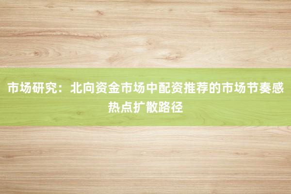 市场研究：北向资金市场中配资推荐的市场节奏感热点扩散路径