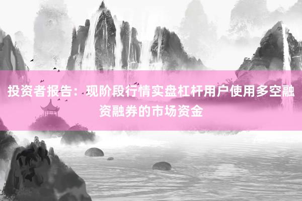 投资者报告：现阶段行情实盘杠杆用户使用多空融资融券的市场资金